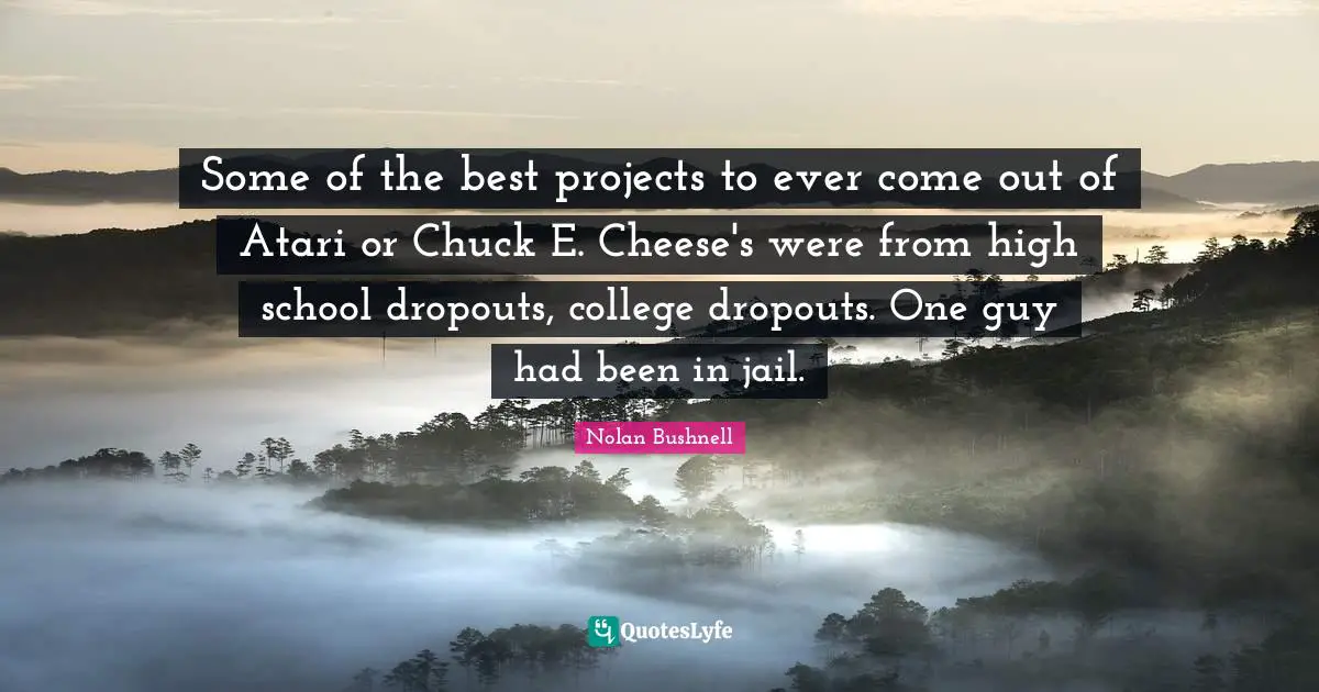 Atari Quotes: "Some of the best projects to ever come out of Atari or Chuck E. Cheese's were from high school dropouts, college dropouts. One guy had been in jail."