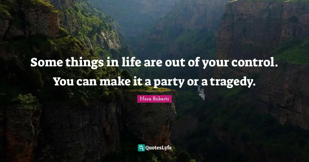 Some things in life are out of your control. You can make it a party or a tragedy.