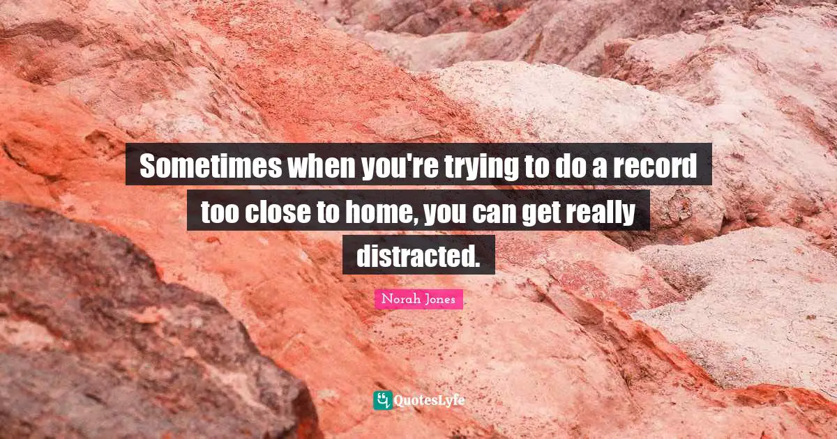 Sometimes when you're trying to do a record too close to home, you can get really distracted.