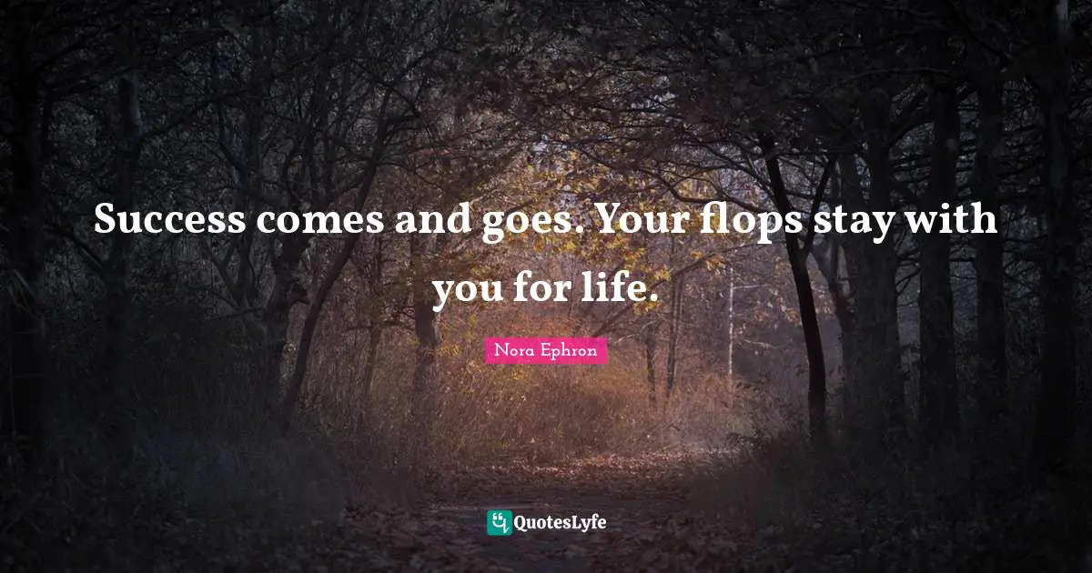 Success comes and goes. Your flops stay with you for life.