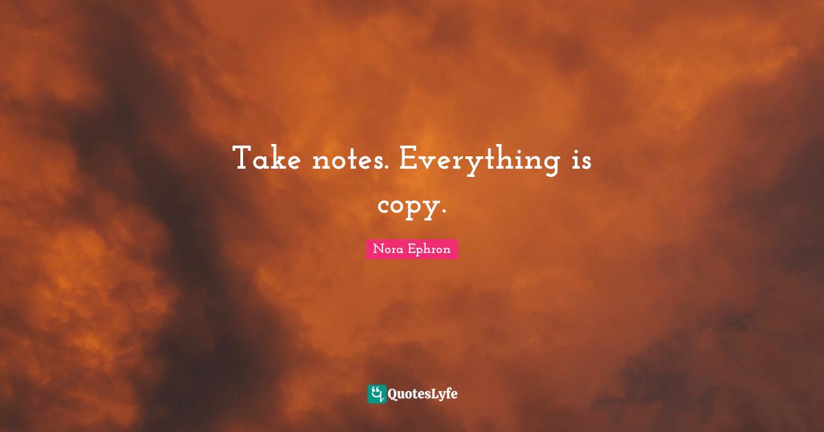Take notes. Everything is copy.