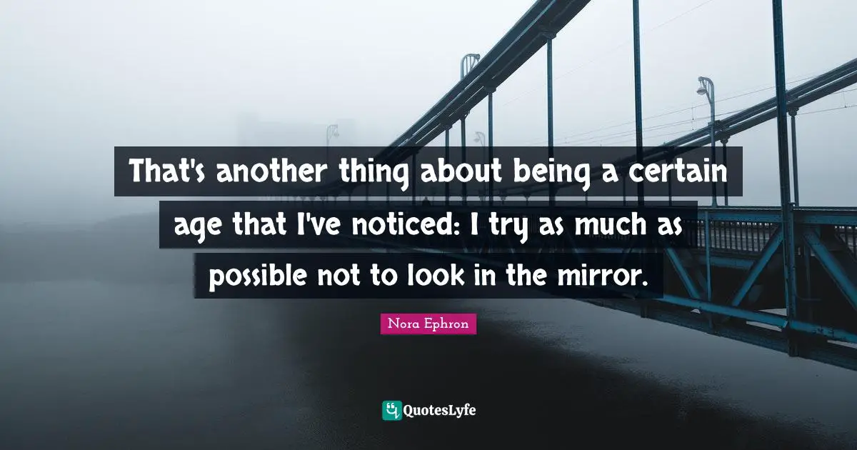 That's another thing about being a certain age that I've noticed: I try as much as possible not to look in the mirror.