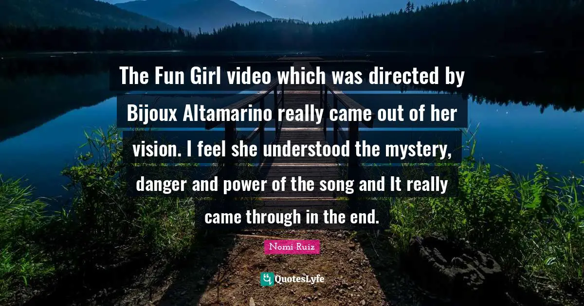 The Fun Girl video which was directed by Bijoux Altamarino really came out of her vision. I feel she understood the mystery, danger and power of the song and It really came through in the end.