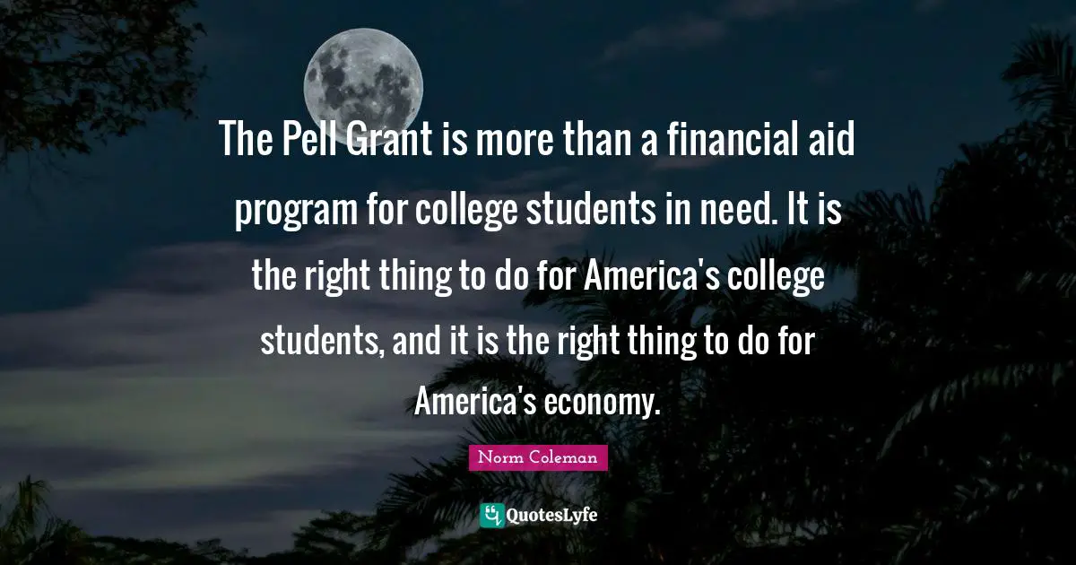 Financial Quotes: "The Pell Grant is more than a financial aid program for college students in need. It is the right thing to do for America's college students, and it is the right thing to do for America's economy."