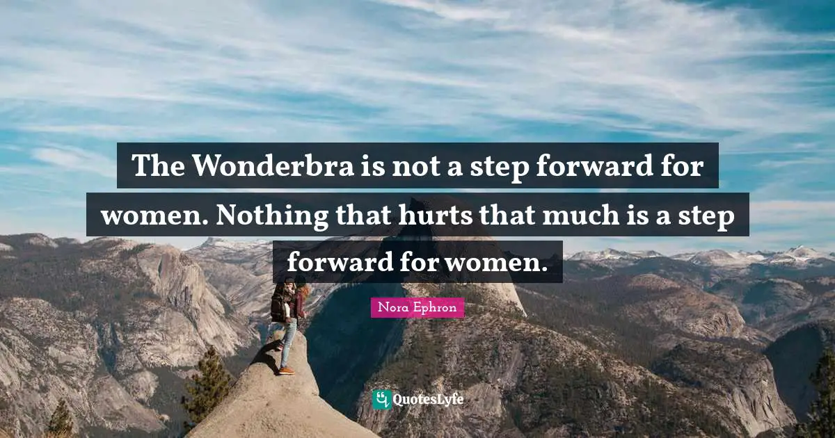 The Wonderbra is not a step forward for women. Nothing that hurts that much is a step forward for women.