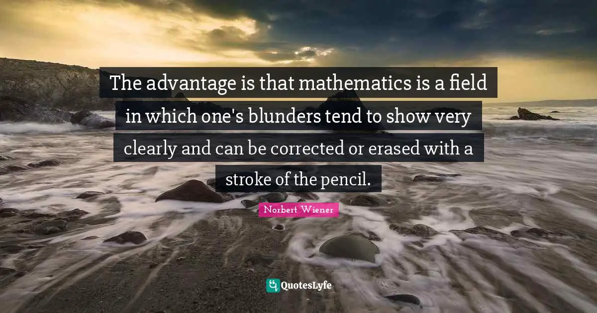 The advantage is that mathematics is a field in which one's blunders tend to show very clearly and can be corrected or erased with a stroke of the pencil.