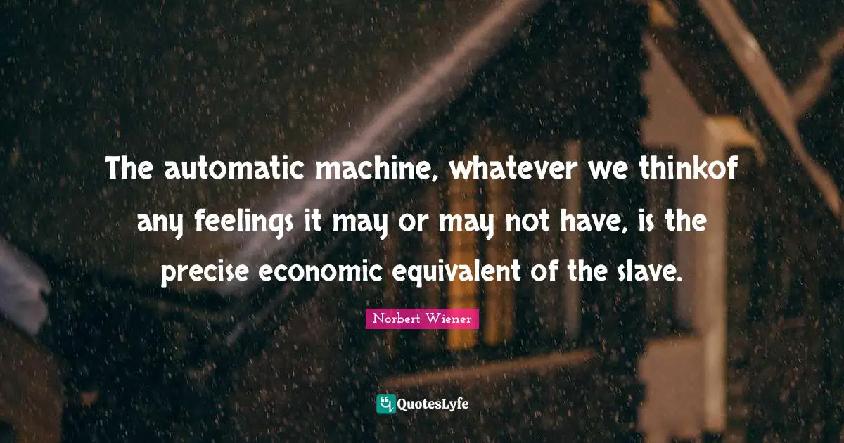 The automatic machine, whatever we thinkof any feelings it may or may not have, is the precise economic equivalent of the slave.