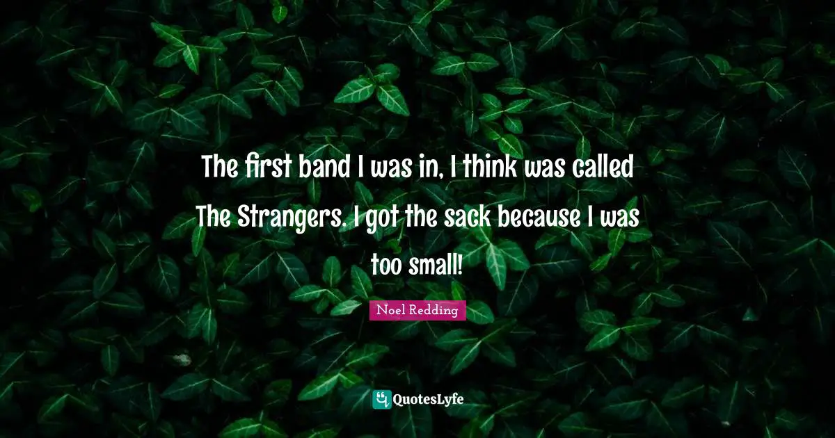 The first band I was in, I think was called The Strangers. I got the sack because I was too small!