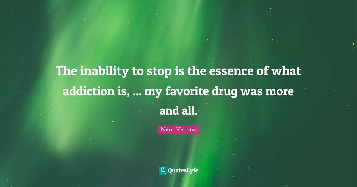 The inability to stop is the essence of what addiction is, ... my favorite drug was more and all.