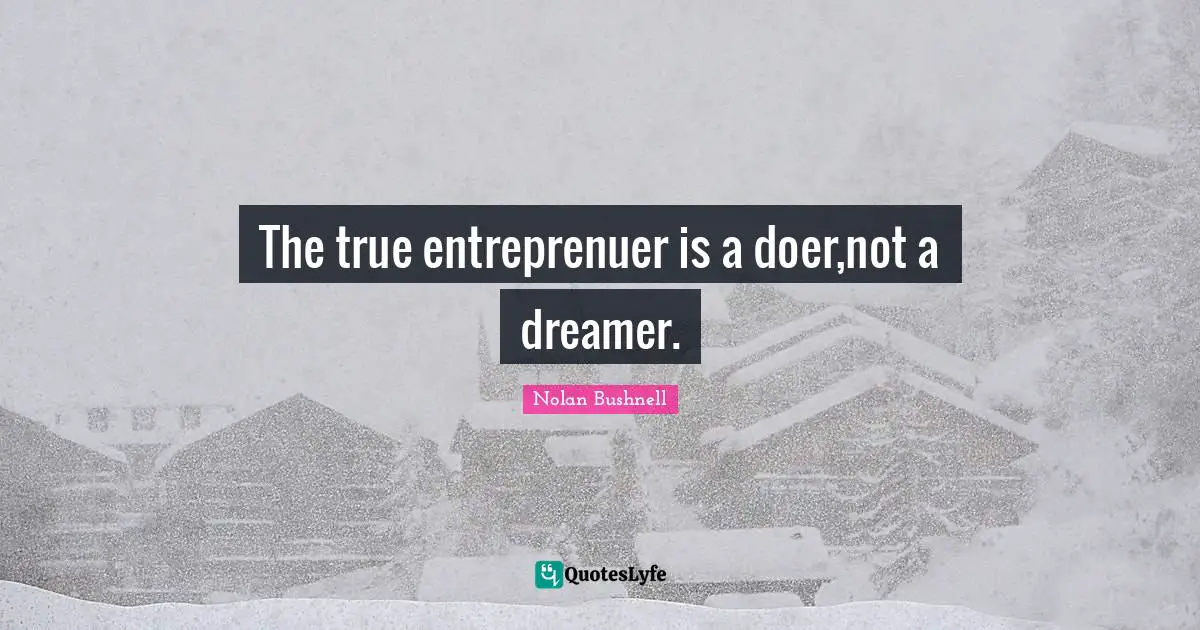 The true entreprenuer is a doer,not a dreamer.