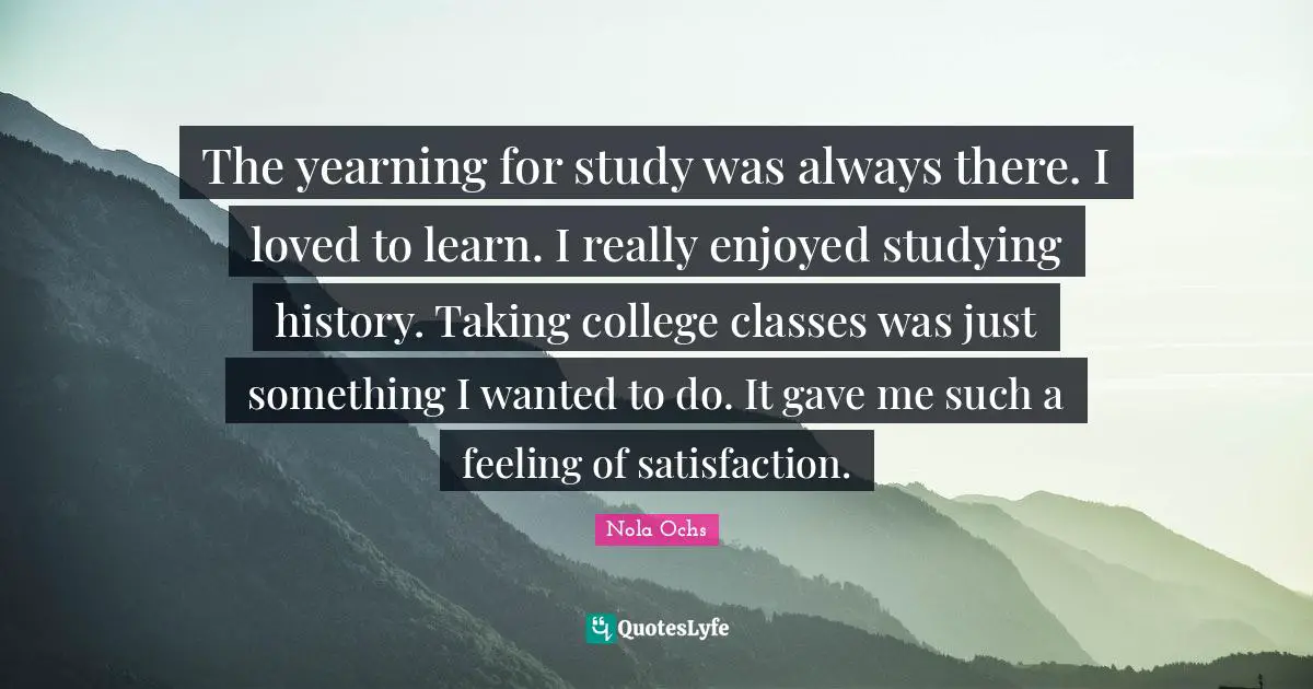 The yearning for study was always there. I loved to learn. I really enjoyed studying history. Taking college classes was just something I wanted to do. It gave me such a feeling of satisfaction.
