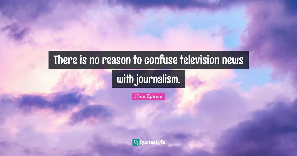 Nora Ephron Quotes: "There is no reason to confuse television news with journalism."