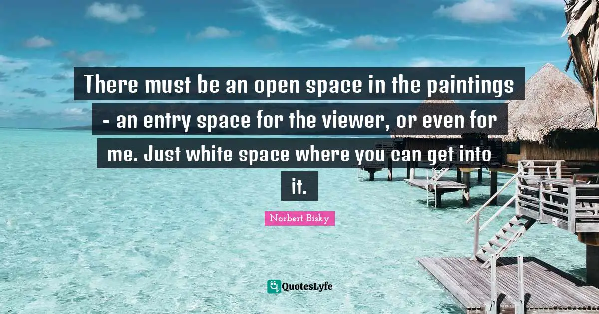 Entry Quotes: "There must be an open space in the paintings - an entry space for the viewer, or even for me. Just white space where you can get into it."