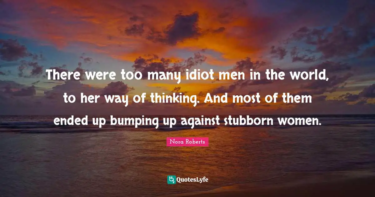 There were too many idiot men in the world, to her way of thinking. And most of them ended up bumping up against stubborn women.