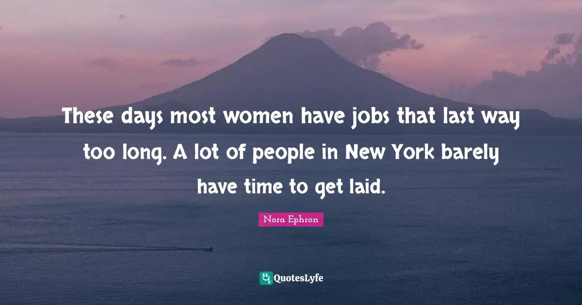 These days most women have jobs that last way too long. A lot of people in New York barely have time to get laid.