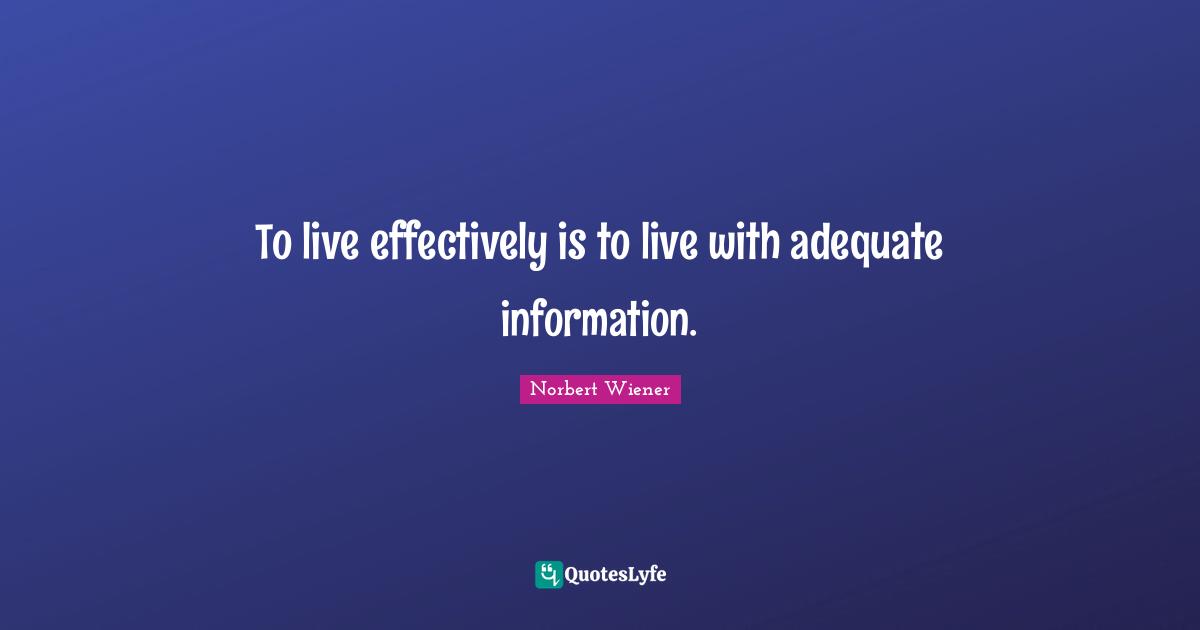 To live effectively is to live with adequate information.