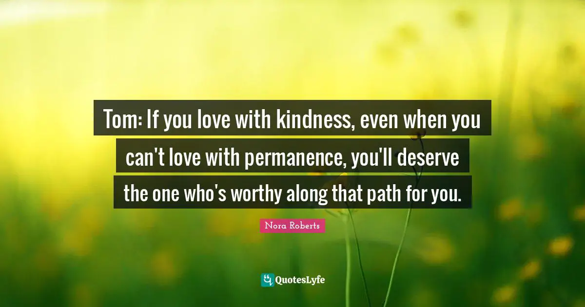 Tom: If you love with kindness, even when you can't love with permanence, you'll deserve the one who's worthy along that path for you.