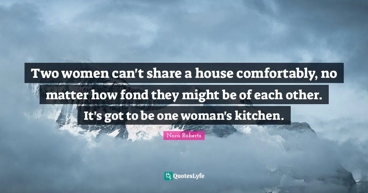 Two women can't share a house comfortably, no matter how fond they might be of each other. It's got to be one woman's kitchen.