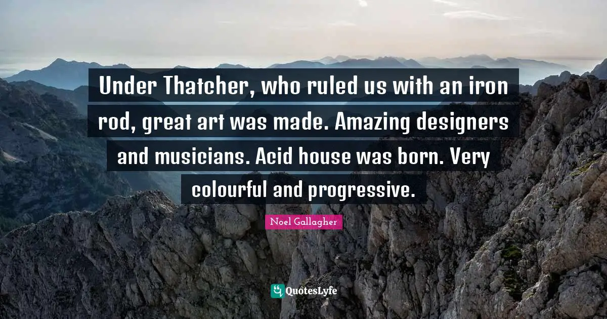 Noel Gallagher Quotes: "Under Thatcher, who ruled us with an iron rod, great art was made. Amazing designers and musicians. Acid house was born. Very colourful and progressive."
