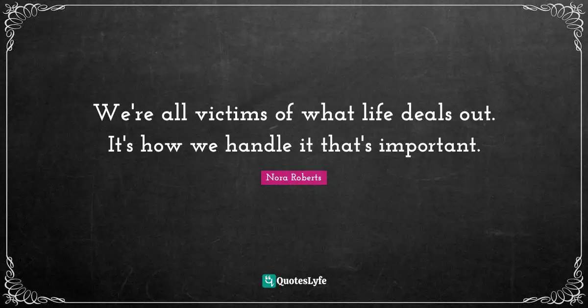 Nora Roberts Quotes: "We're all victims of what life deals out. It's how we handle it that's important."