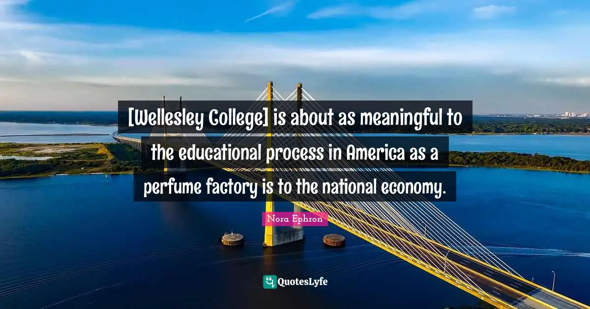 [Wellesley College] is about as meaningful to the educational process in America as a perfume factory is to the national economy.