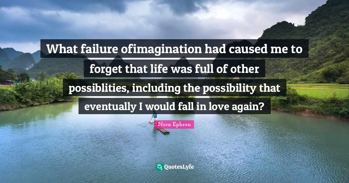 What failure ofimagination had caused me to forget that life was full of other possiblities, including the possibility that eventually I would fall in love again?