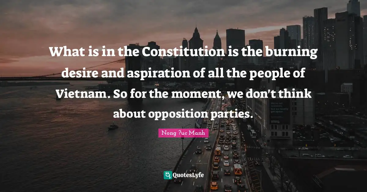 What is in the Constitution is the burning desire and aspiration of all the people of Vietnam. So for the moment, we don't think about opposition parties.