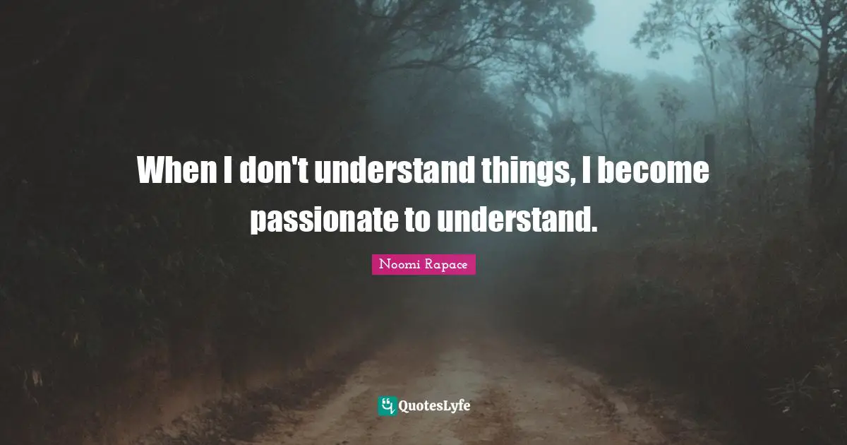 When I don't understand things, I become passionate to understand.