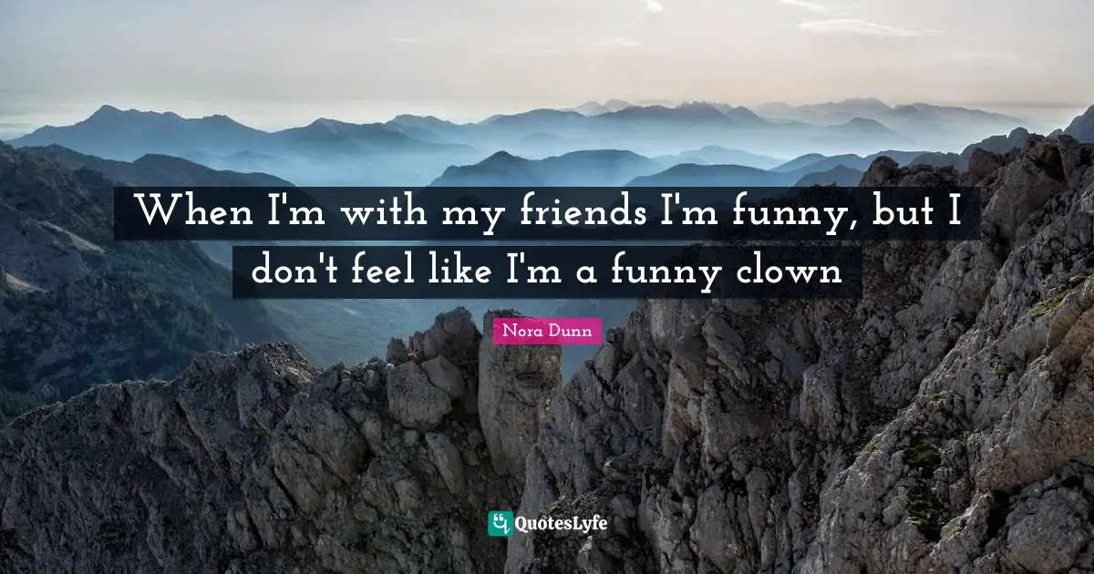 When I'm with my friends I'm funny, but I don't feel like I'm a funny clown