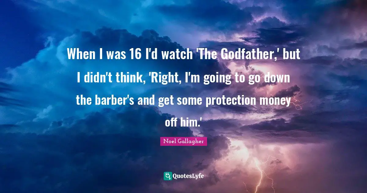 Noel Gallagher Quotes: "When I was 16 I'd watch 'The Godfather,' but I didn't think, 'Right, I'm going to go down the barber's and get some protection money off him.'"