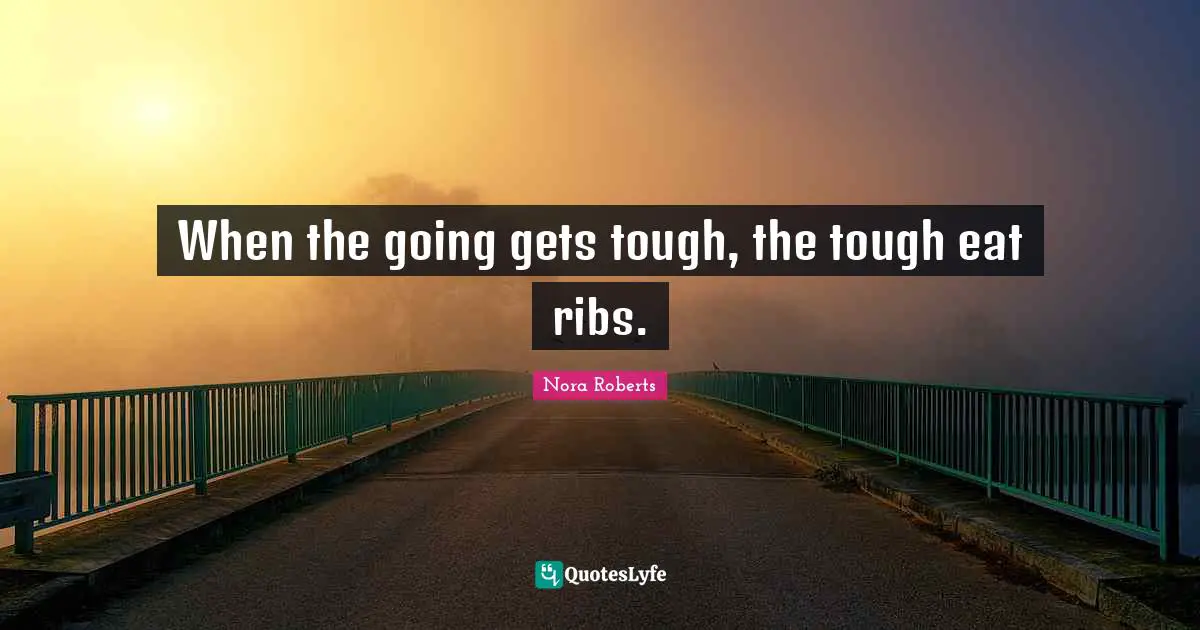 Nora Roberts Quotes: "When the going gets tough, the tough eat ribs."