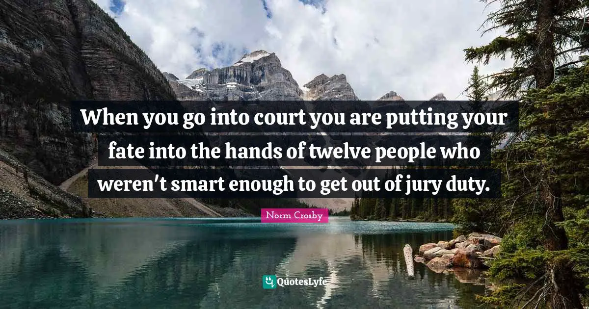 Fate Quotes: "When you go into court you are putting your fate into the hands of twelve people who weren't smart enough to get out of jury duty."