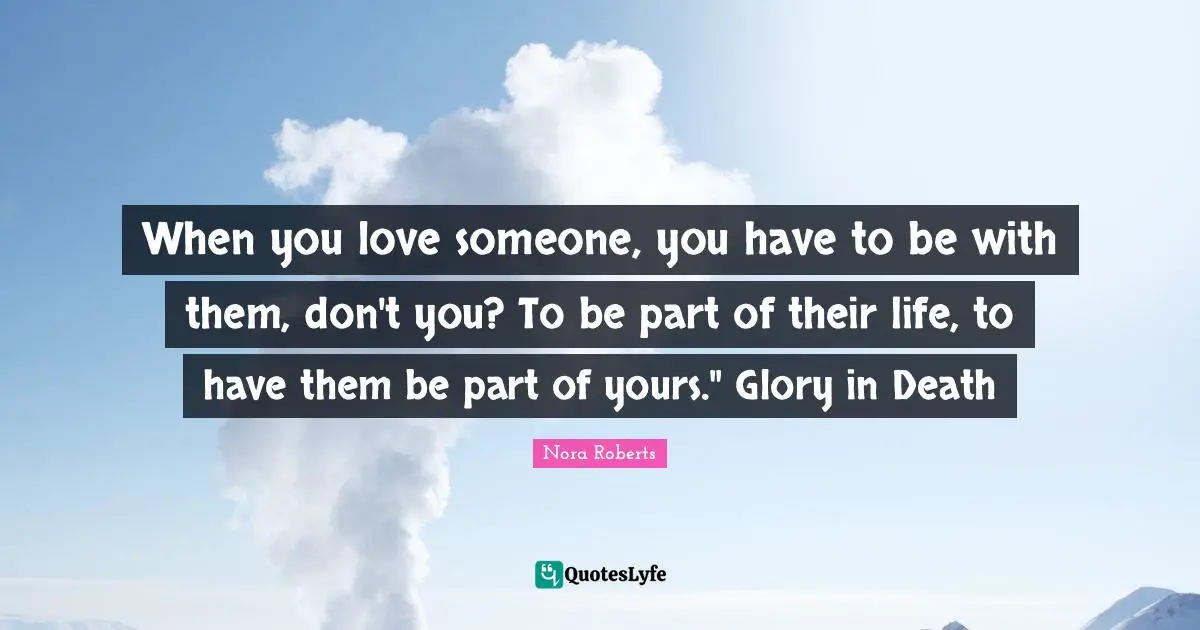 When you love someone, you have to be with them, don't you? To be part of their life, to have them be part of yours." Glory in Death