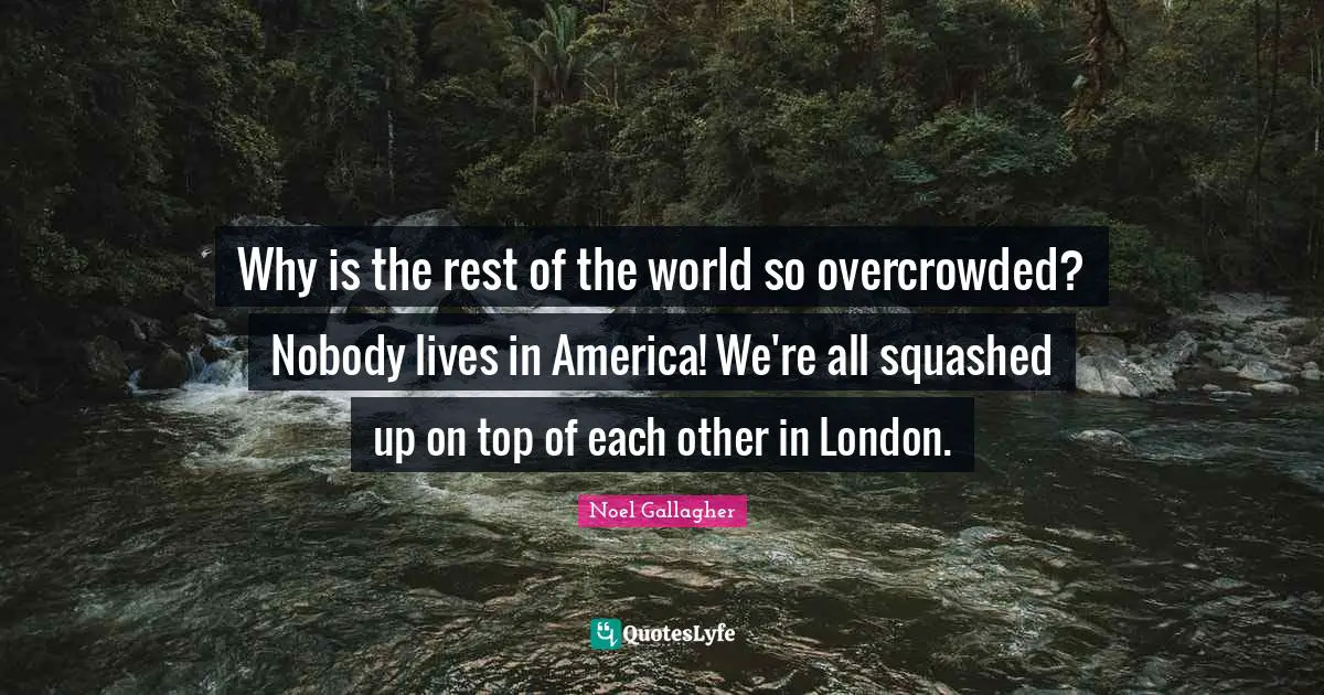 Noel Gallagher Quotes: "Why is the rest of the world so overcrowded? Nobody lives in America! We're all squashed up on top of each other in London."
