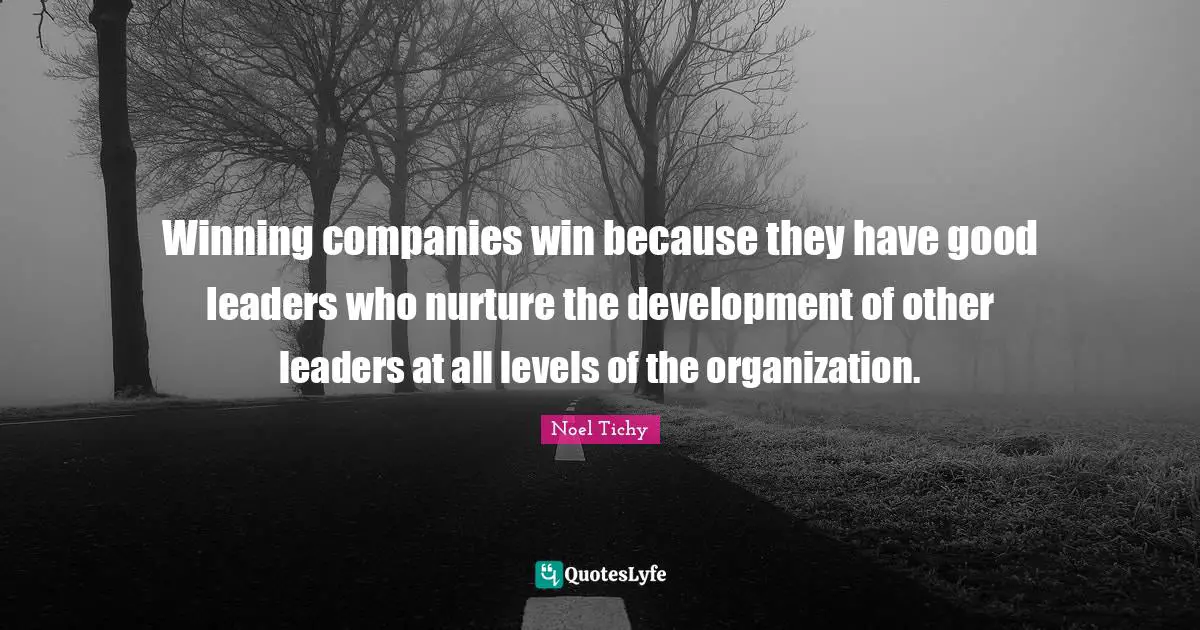Winning companies win because they have good leaders who nurture the development of other leaders at all levels of the organization.