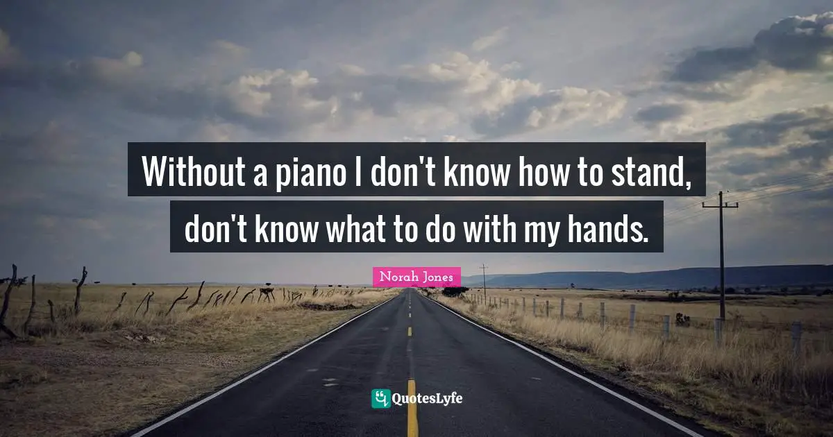 Without a piano I don't know how to stand, don't know what to do with my hands.