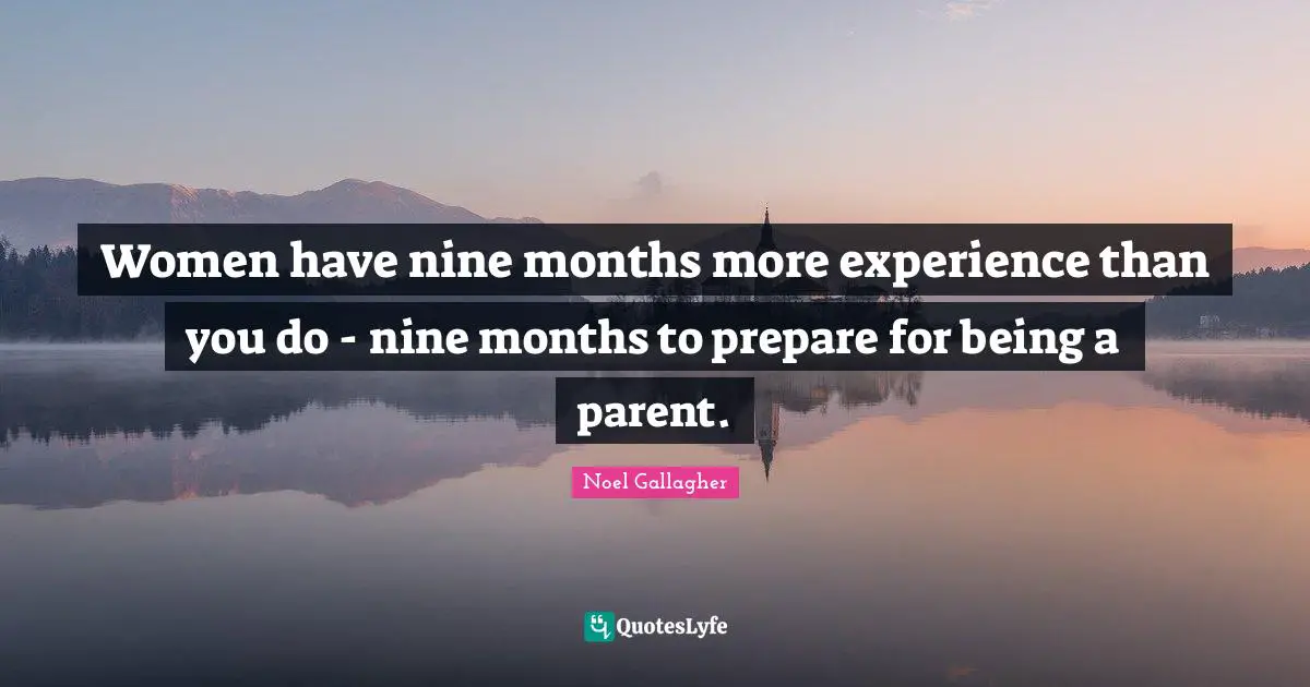 Noel Gallagher Quotes: "Women have nine months more experience than you do - nine months to prepare for being a parent."