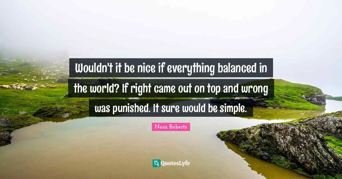 Wouldn't it be nice if everything balanced in the world? If right came out on top and wrong was punished. It sure would be simple.