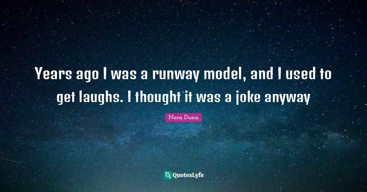 Years ago I was a runway model, and I used to get laughs. I thought it was a joke anyway