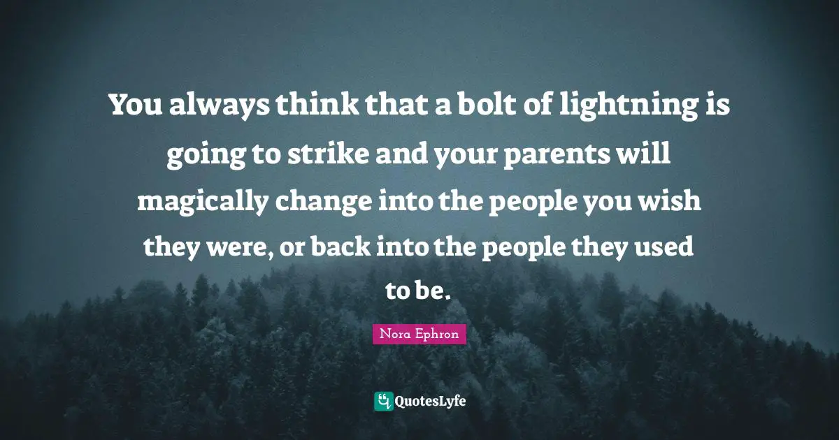 You always think that a bolt of lightning is going to strike and your parents will magically change into the people you wish they were, or back into the people they used to be.