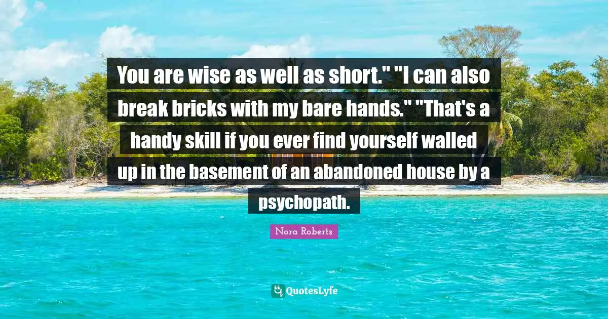 You are wise as well as short." "I can also break bricks with my bare hands." "That's a handy skill if you ever find yourself walled up in the basement of an abandoned house by a psychopath.