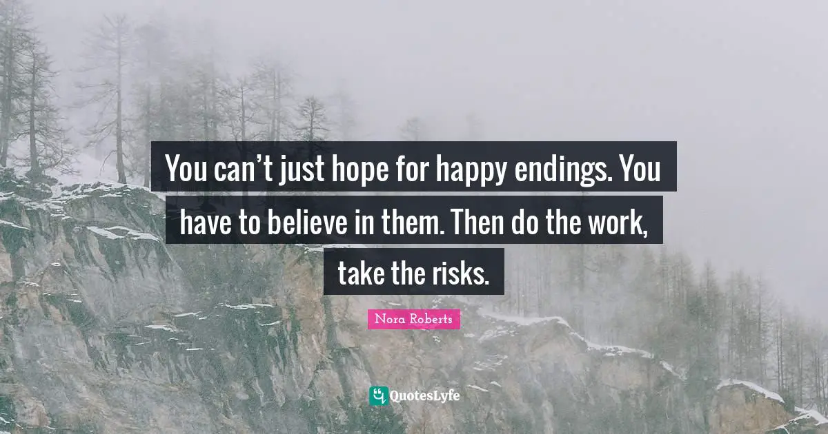 You can’t just hope for happy endings. You have to believe in them. Then do the work, take the risks.