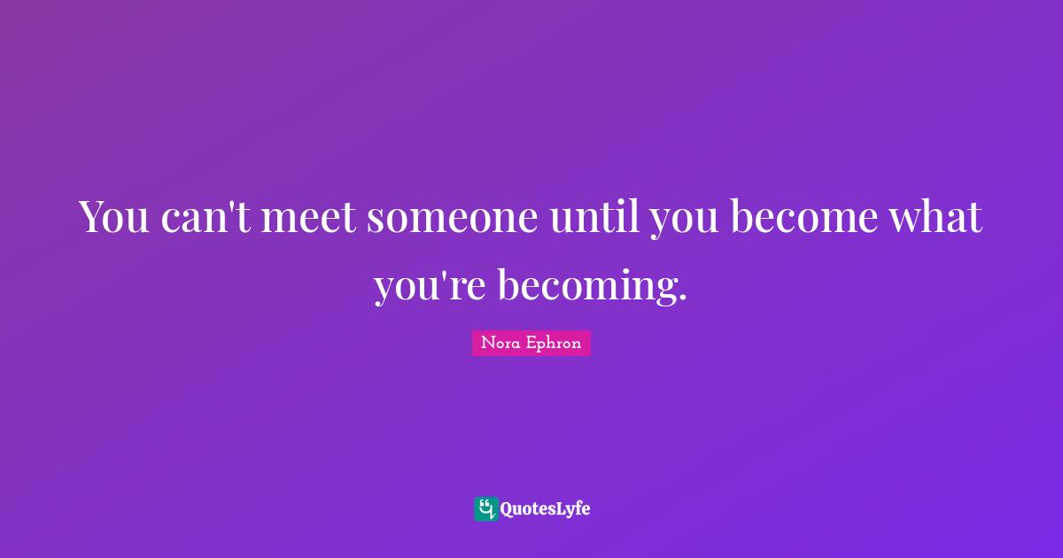 You can't meet someone until you become what you're becoming.