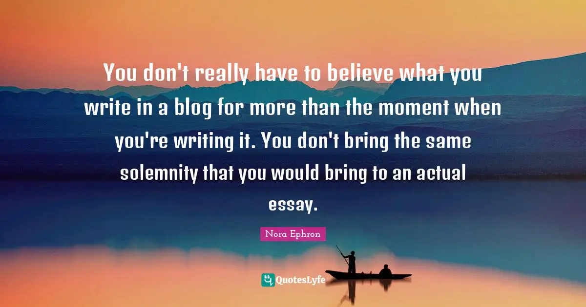 You don't really have to believe what you write in a blog for more than the moment when you're writing it. You don't bring the same solemnity that you would bring to an actual essay.