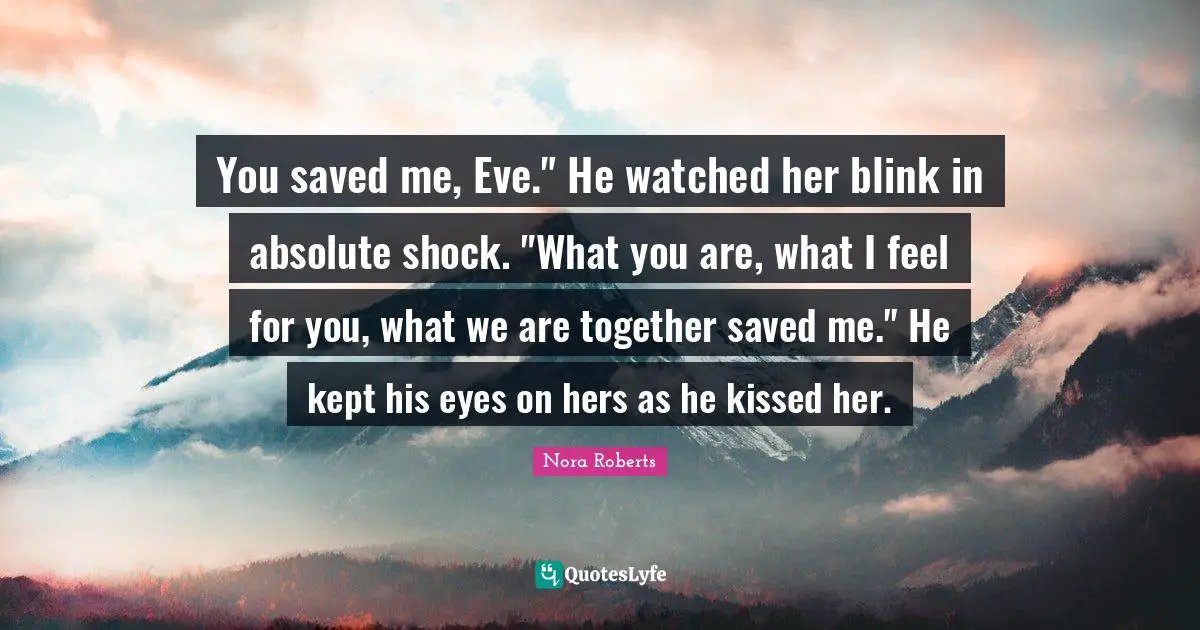 You saved me, Eve." He watched her blink in absolute shock. "What you are, what I feel for you, what we are together saved me." He kept his eyes on hers as he kissed her.