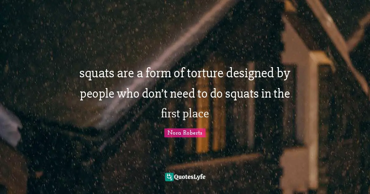 squats are a form of torture designed by people who don’t need to do squats in the first place