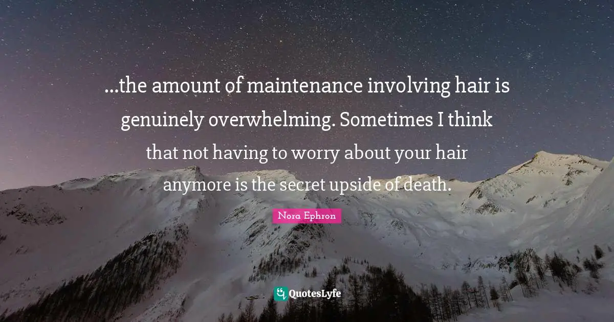 …the amount of maintenance involving hair is genuinely overwhelming. Sometimes I think that not having to worry about your hair anymore is the secret upside of death.