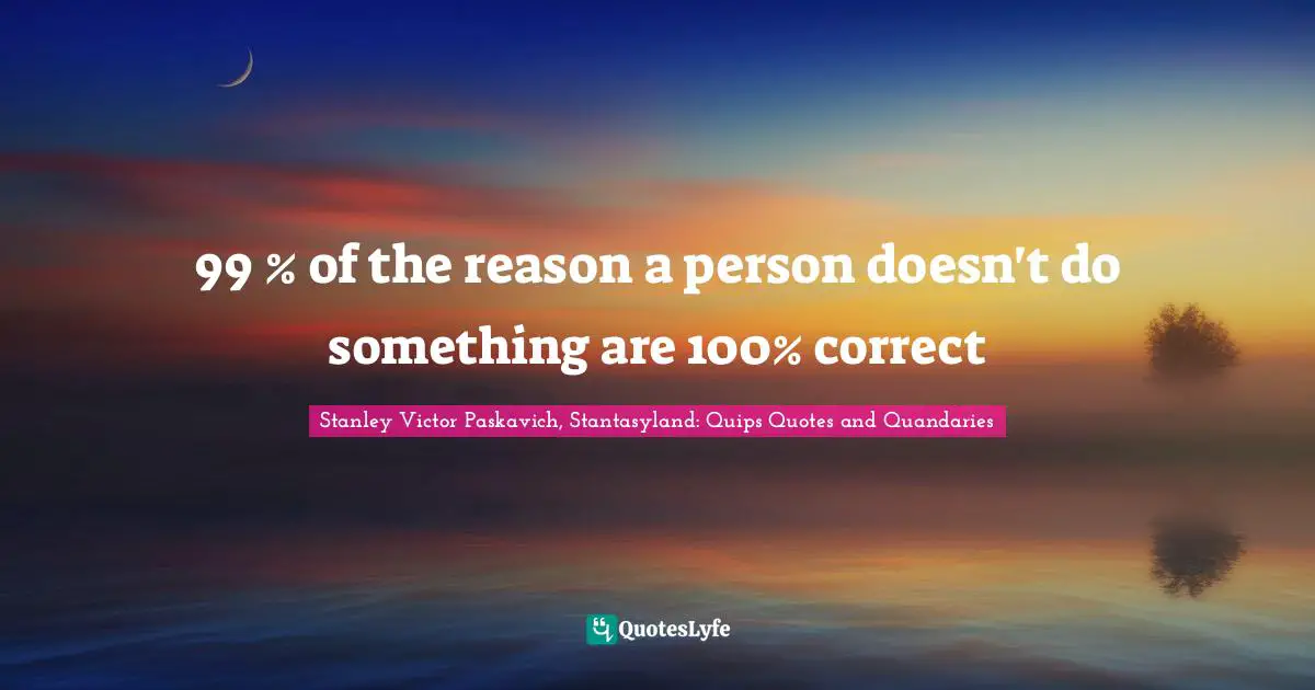 99 % of the reason a person doesn't do something are 100% correct