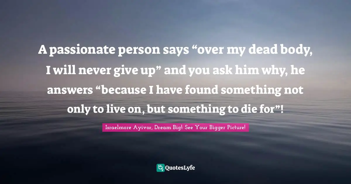 Won T Give Up Quotes: "A passionate person says “over my dead body, I will never give up” and you ask him why, he answers “because I have found something not only to live on, but something to die for”!"