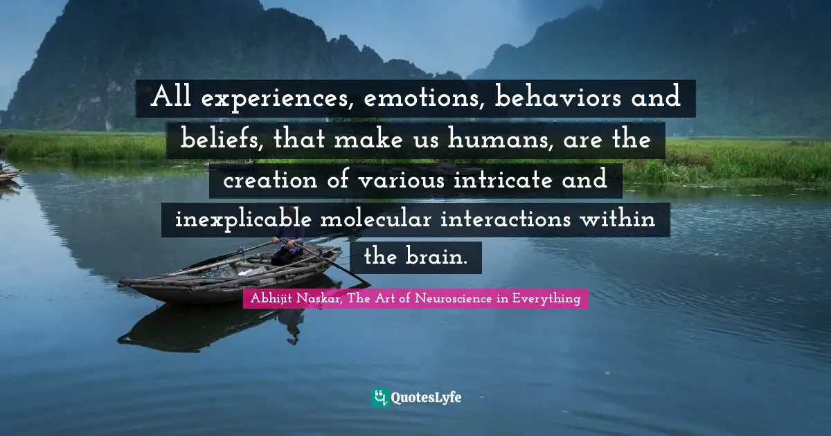 Abhijit Naskar Quotes: "All experiences, emotions, behaviors and beliefs, that make us humans, are the creation of various intricate and inexplicable molecular interactions within the brain."